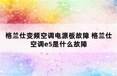 格兰仕变频空调电源板故障 格兰仕空调e5是什么故障